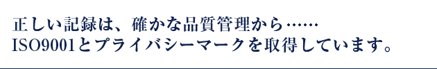 正しい記録は、確かな品質管理から
ISO9001とプライバシーマークを取得しています。