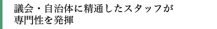 議会・自治体に精通したスタッフが専門性を発揮